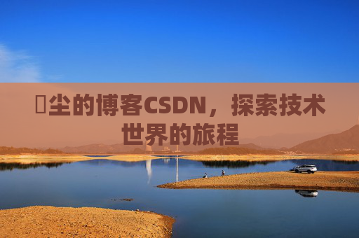 玦尘的博客CSDN，探索技术世界的旅程